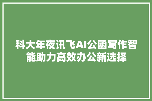 科大年夜讯飞AI公函写作智能助力高效办公新选择