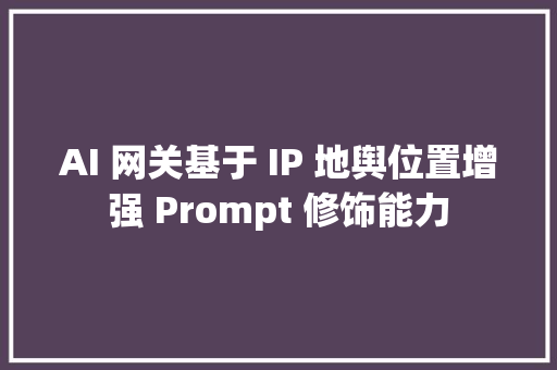 AI 网关基于 IP 地舆位置增强 Prompt 修饰能力