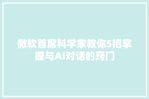 微软首席科学家教你5招掌握与AI对话的窍门