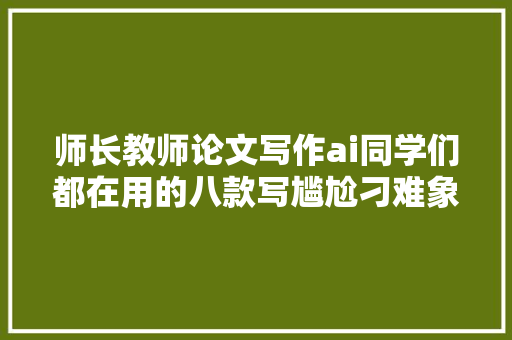 师长教师论文写作ai同学们都在用的八款写尴尬刁难象你知道吗