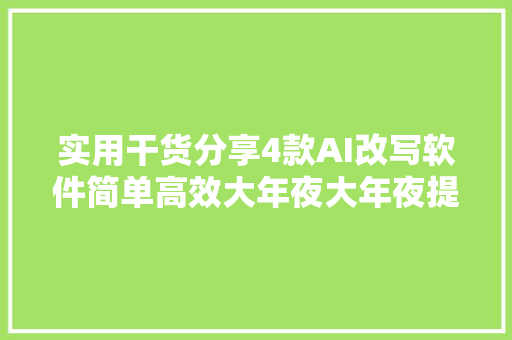 实用干货分享4款AI改写软件简单高效大年夜大年夜提高效率