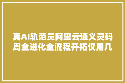 真AI轨范员阿里云通义灵码周全进化全流程开拓仅用几分钟