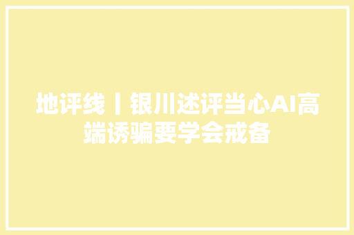 地评线丨银川述评当心AI高端诱骗要学会戒备