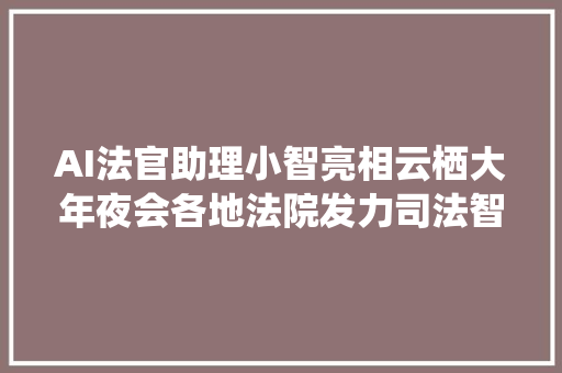 AI法官助理小智亮相云栖大年夜会各地法院发力司法智能化