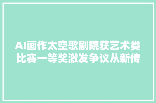 AI画作太空歌剧院获艺术类比赛一等奖激发争议从新传分析