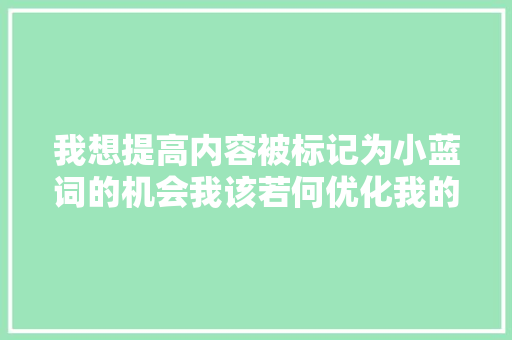 我想提高内容被标记为小蓝词的机会我该若何优化我的宣告策略