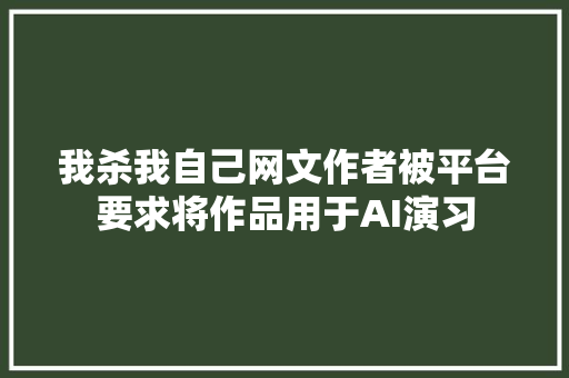 我杀我自己网文作者被平台要求将作品用于AI演习