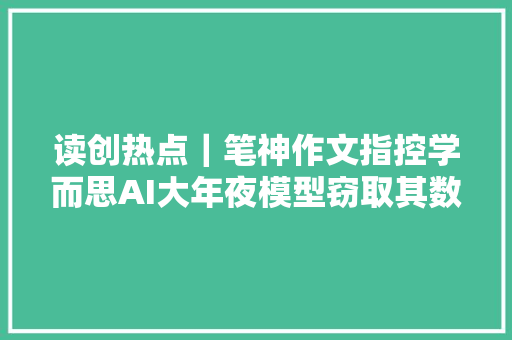 读创热点｜笔神作文指控学而思AI大年夜模型窃取其数据双方回应来了