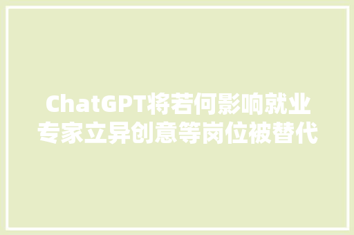 ChatGPT将若何影响就业专家立异创意等岗位被替代可能性低