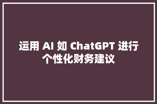 运用 AI 如 ChatGPT 进行个性化财务建议