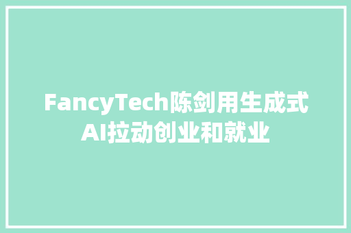 FancyTech陈剑用生成式AI拉动创业和就业