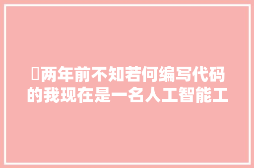 ​两年前不知若何编写代码的我现在是一名人工智能工程师