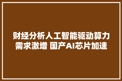 财经分析人工智能驱动算力需求激增 国产AI芯片加速构建算力底座