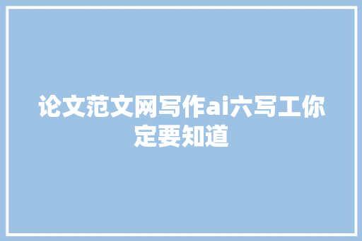 论文范文网写作ai六写工你定要知道