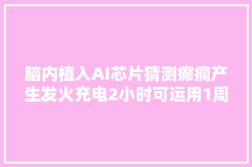 脑内植入AI芯片猜测癫痫产生发火充电2小时可运用1周