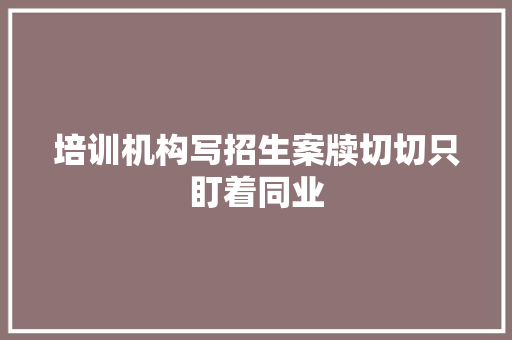 培训机构写招生案牍切切只盯着同业