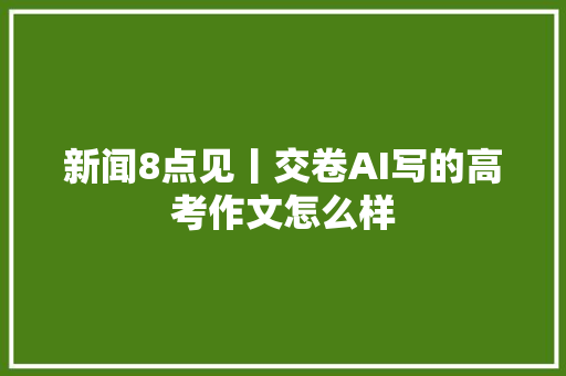 新闻8点见丨交卷AI写的高考作文怎么样