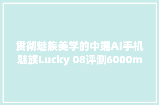 贯彻魅族美学的中端AI手机魅族Lucky 08评测6000mAh能用两天