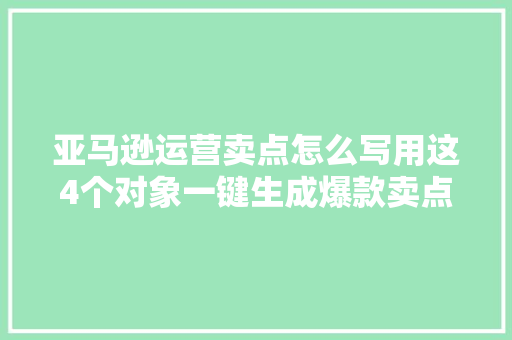 亚马逊运营卖点怎么写用这4个对象一键生成爆款卖点