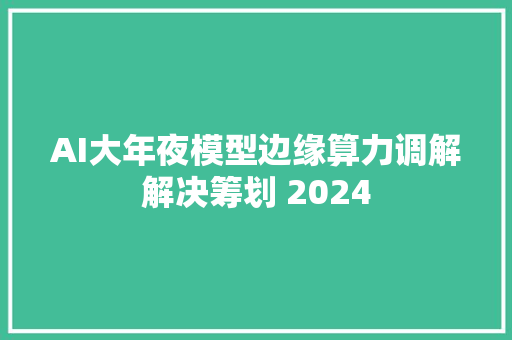 AI大年夜模型边缘算力调解解决筹划 2024