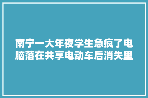 南宁一大年夜学生急疯了电脑落在共享电动车后消失里面存有卒业论文