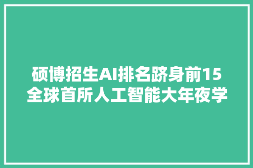 硕博招生AI排名跻身前15全球首所人工智能大年夜学MBZUAI实力大年夜增