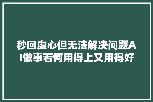 秒回虚心但无法解决问题AI做事若何用得上又用得好