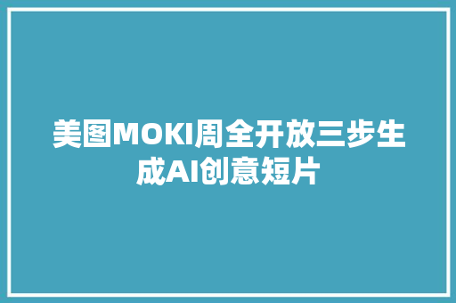 美图MOKI周全开放三步生成AI创意短片