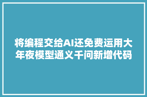 将编程交给AI还免费运用大年夜模型通义千问新增代码AI编程功能