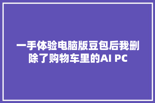 一手体验电脑版豆包后我删除了购物车里的AI PC