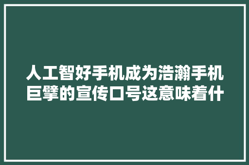 人工智好手机成为浩瀚手机巨擘的宣传口号这意味着什么