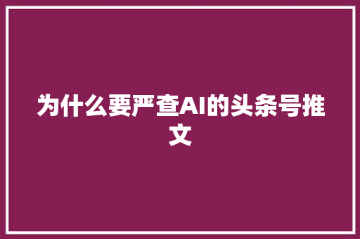 为什么要严查AI的头条号推文