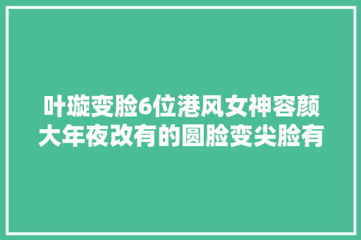 叶璇变脸6位港风女神容颜大年夜改有的圆脸变尖脸有的脸僵