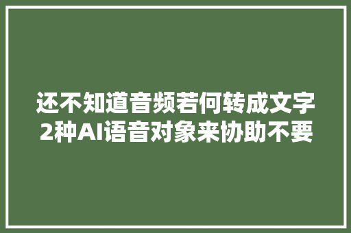 还不知道音频若何转成文字2种AI语音对象来协助不要太喷鼻香