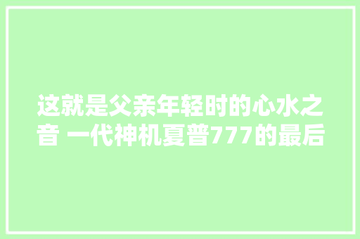 这就是父亲年轻时的心水之音 一代神机夏普777的最后一篇评测