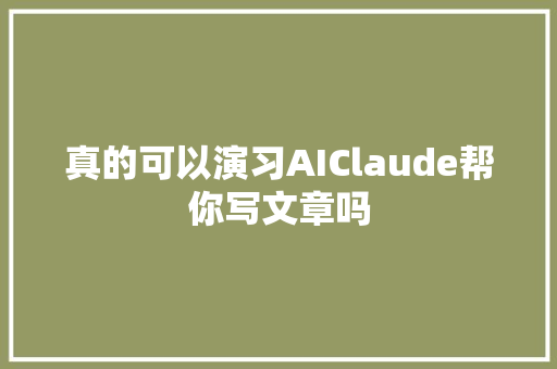 真的可以演习AIClaude帮你写文章吗