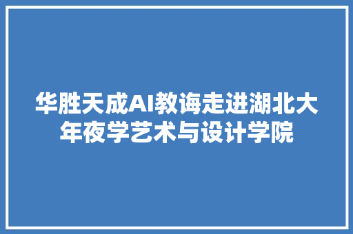 华胜天成AI教诲走进湖北大年夜学艺术与设计学院