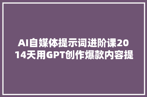 AI自媒体提示词进阶课2014天用GPT创作爆款内容提效10倍