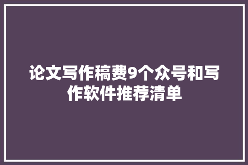 论文写作稿费9个众号和写作软件推荐清单