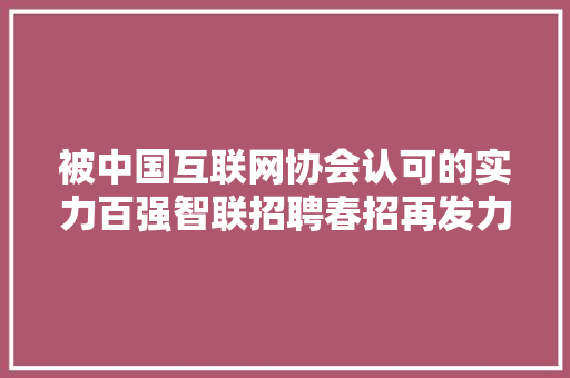 被中国互联网协会认可的实力百强智联招聘春招再发力