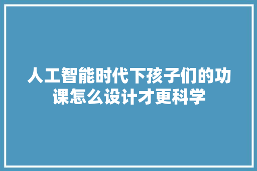 人工智能时代下孩子们的功课怎么设计才更科学