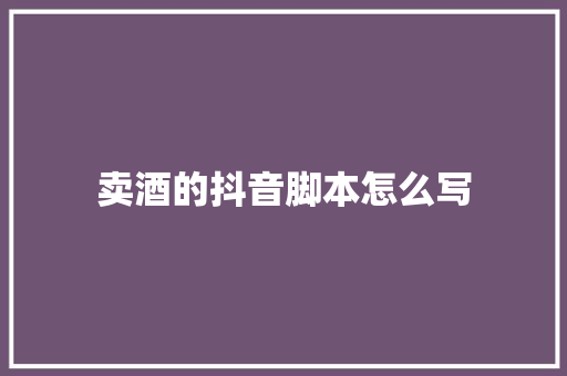 卖酒的抖音脚本怎么写