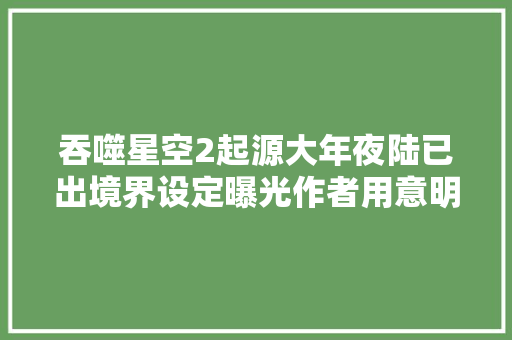 吞噬星空2起源大年夜陆已出境界设定曝光作者用意明显一共两个