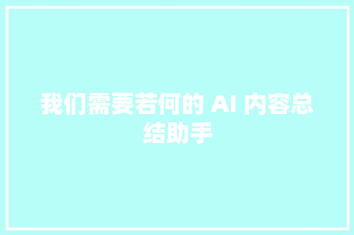 我们需要若何的 AI 内容总结助手