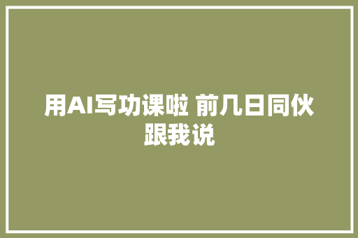 用AI写功课啦 前几日同伙跟我说