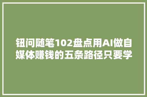 钮问随笔102盘点用AI做自媒体赚钱的五条路径只要学会AI