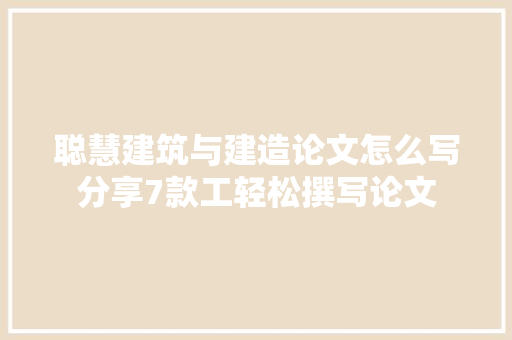 聪慧建筑与建造论文怎么写分享7款工轻松撰写论文