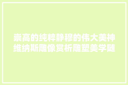 崇高的纯粹静穆的伟大美神维纳斯雕像赏析雕塑美学随笔