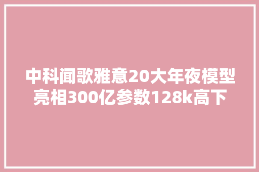 中科闻歌雅意20大年夜模型亮相300亿参数128k高下文落地多个赛道