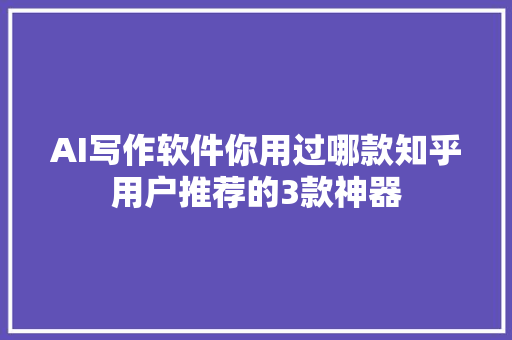 AI写作软件你用过哪款知乎用户推荐的3款神器